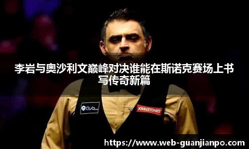 李岩与奥沙利文巅峰对决谁能在斯诺克赛场上书写传奇新篇