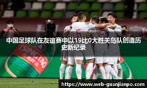 中国足球队在友谊赛中以19比0大胜关岛队创造历史新纪录