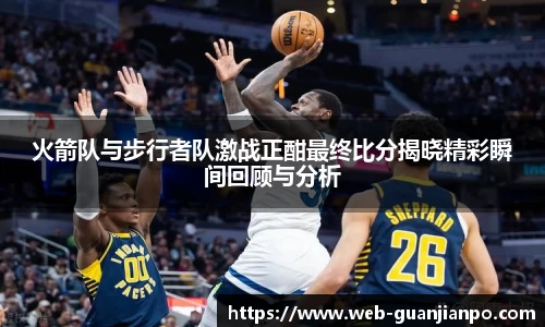 火箭队与步行者队激战正酣最终比分揭晓精彩瞬间回顾与分析