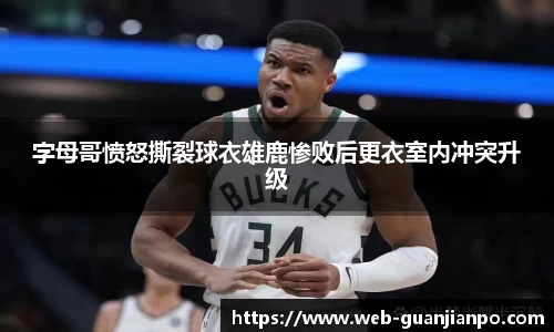 字母哥愤怒撕裂球衣雄鹿惨败后更衣室内冲突升级