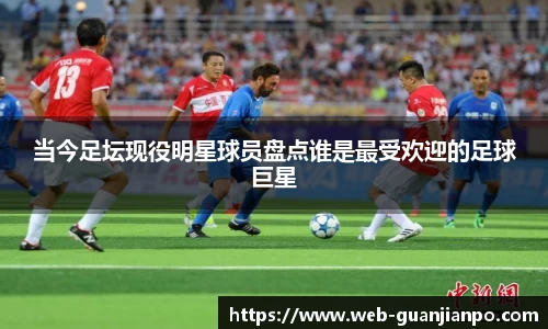当今足坛现役明星球员盘点谁是最受欢迎的足球巨星