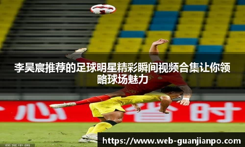 李昊宸推荐的足球明星精彩瞬间视频合集让你领略球场魅力